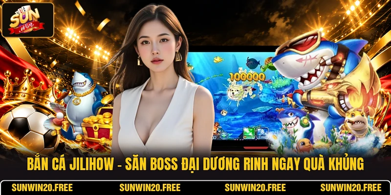 Bắn Cá Jilihow - Săn Boss Đại Dương Rinh Ngay Quà Khủng