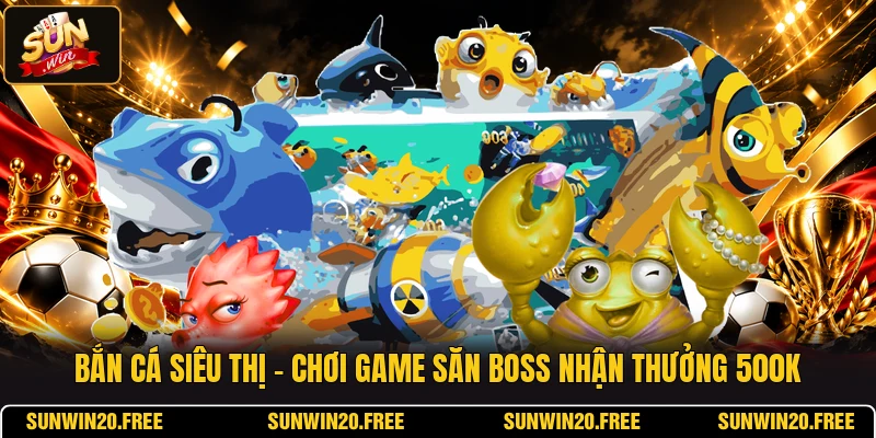 Bắn Cá Siêu Thị - Chơi Game Săn Boss Nhận Thưởng 500K