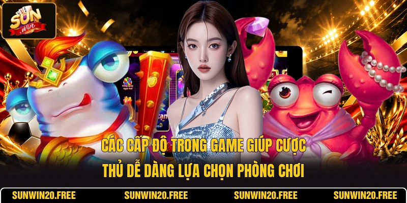 Các cấp độ trong game giúp cược thủ dễ dàng lựa chọn phòng chơi