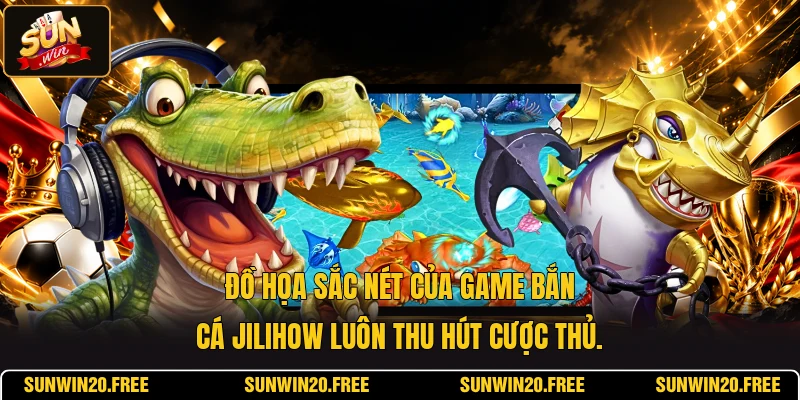 Đồ họa sắc nét của game bắn cá jilihow luôn thu hút cược thủ.