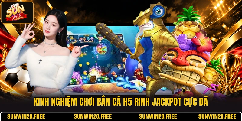 Kinh nghiệm chơi bắn cá H5 rinh Jackpot cực đã