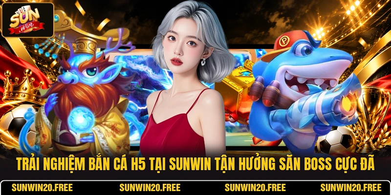 Trải nghiệm bắn cá H5 tại SUNWIN tận hưởng săn boss cực đã